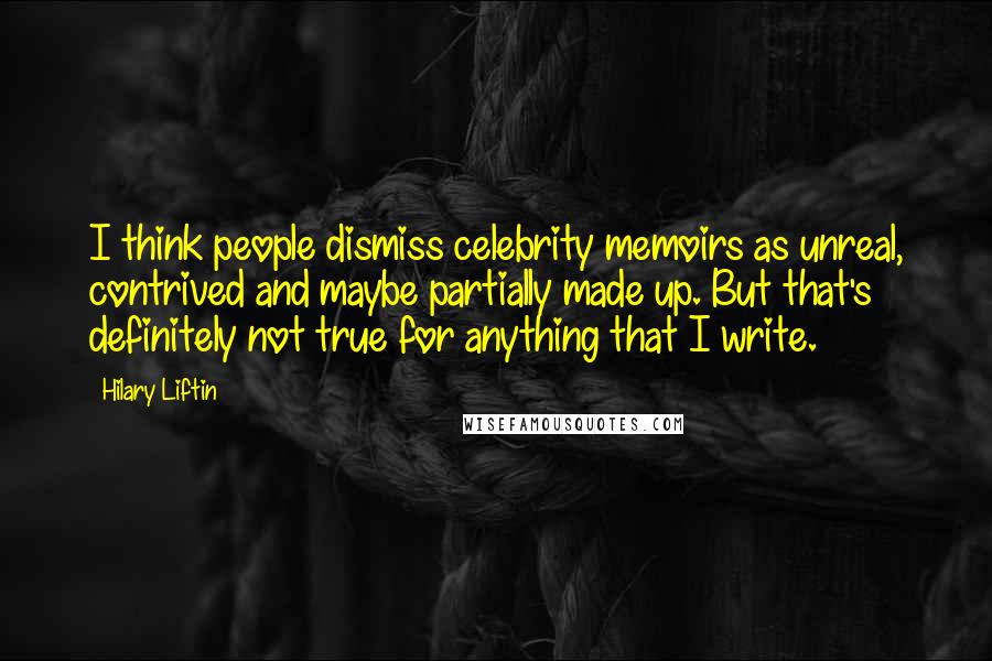 Hilary Liftin Quotes: I think people dismiss celebrity memoirs as unreal, contrived and maybe partially made up. But that's definitely not true for anything that I write.