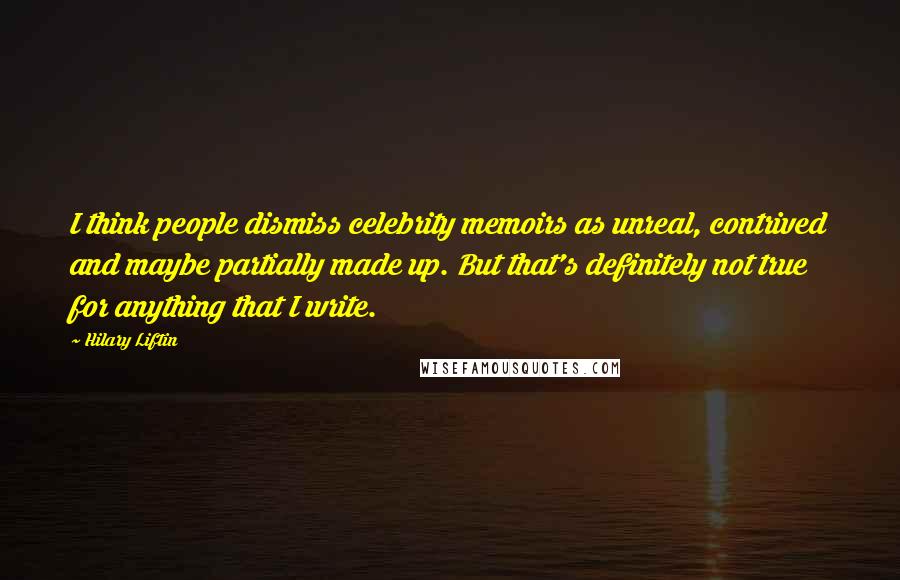 Hilary Liftin Quotes: I think people dismiss celebrity memoirs as unreal, contrived and maybe partially made up. But that's definitely not true for anything that I write.