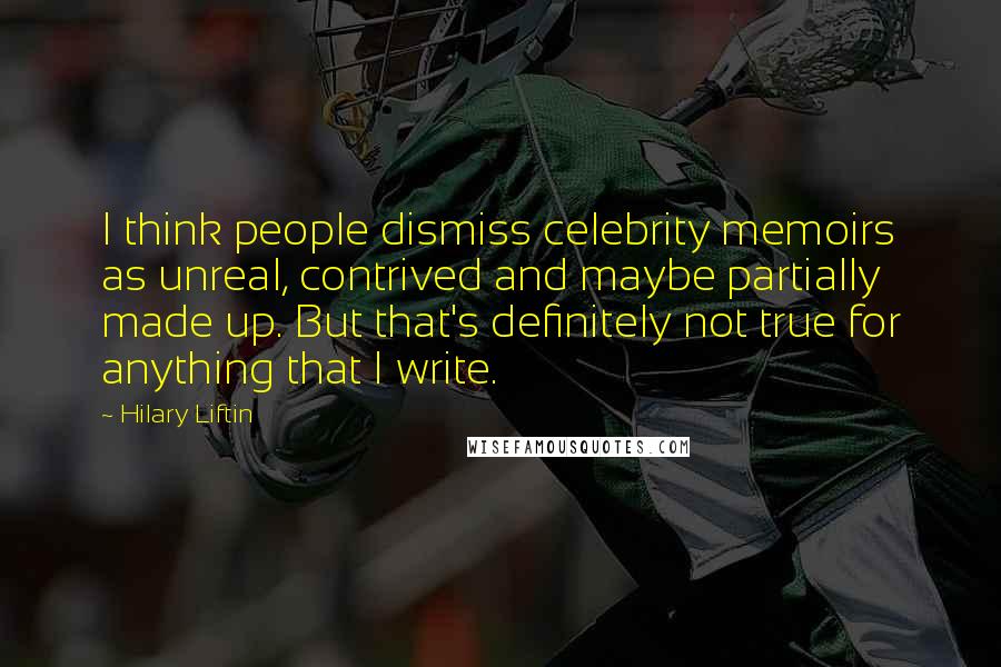 Hilary Liftin Quotes: I think people dismiss celebrity memoirs as unreal, contrived and maybe partially made up. But that's definitely not true for anything that I write.