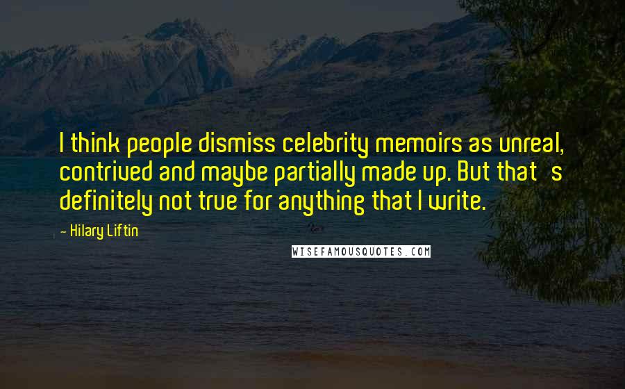 Hilary Liftin Quotes: I think people dismiss celebrity memoirs as unreal, contrived and maybe partially made up. But that's definitely not true for anything that I write.