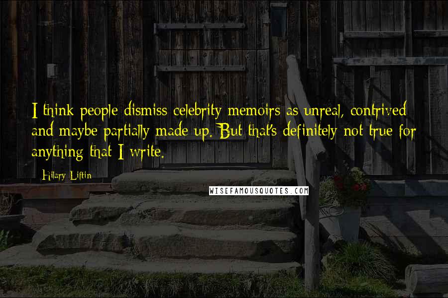 Hilary Liftin Quotes: I think people dismiss celebrity memoirs as unreal, contrived and maybe partially made up. But that's definitely not true for anything that I write.