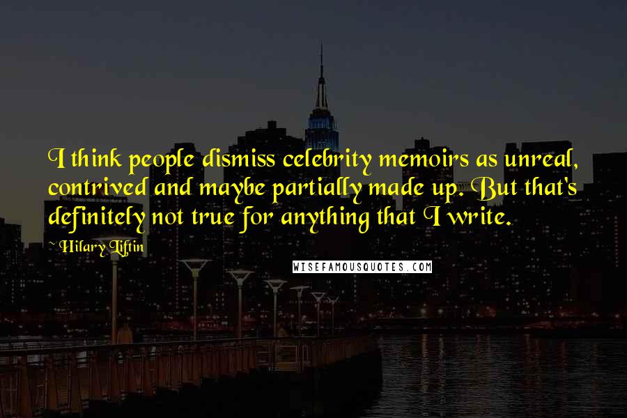 Hilary Liftin Quotes: I think people dismiss celebrity memoirs as unreal, contrived and maybe partially made up. But that's definitely not true for anything that I write.