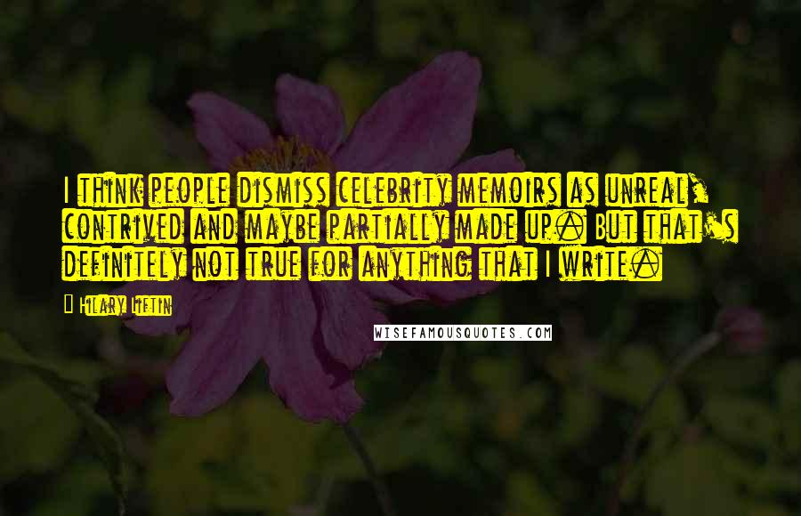 Hilary Liftin Quotes: I think people dismiss celebrity memoirs as unreal, contrived and maybe partially made up. But that's definitely not true for anything that I write.