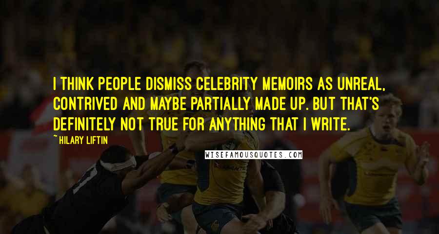 Hilary Liftin Quotes: I think people dismiss celebrity memoirs as unreal, contrived and maybe partially made up. But that's definitely not true for anything that I write.