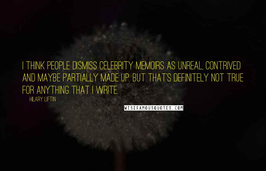 Hilary Liftin Quotes: I think people dismiss celebrity memoirs as unreal, contrived and maybe partially made up. But that's definitely not true for anything that I write.