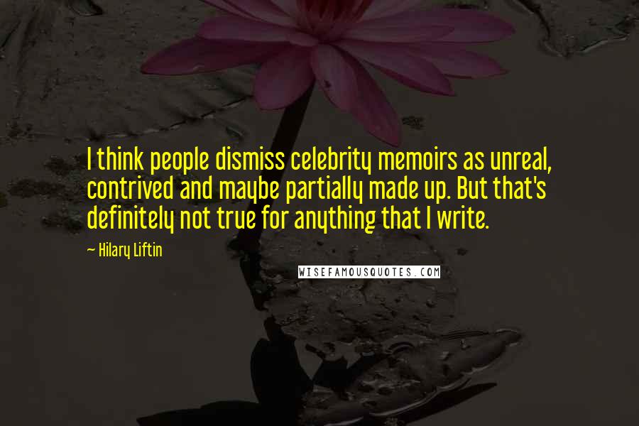 Hilary Liftin Quotes: I think people dismiss celebrity memoirs as unreal, contrived and maybe partially made up. But that's definitely not true for anything that I write.