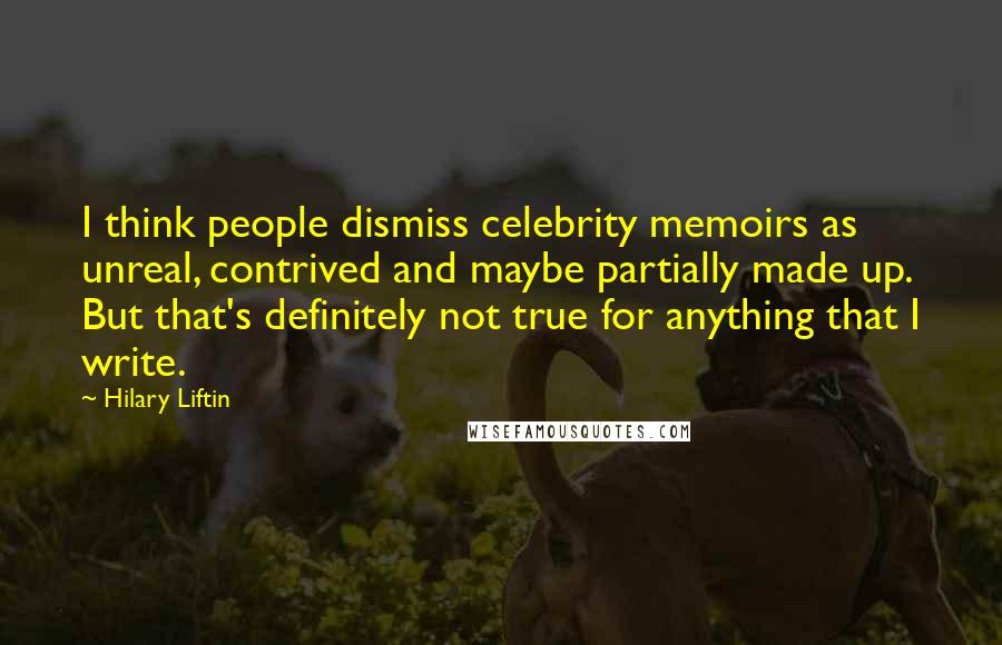 Hilary Liftin Quotes: I think people dismiss celebrity memoirs as unreal, contrived and maybe partially made up. But that's definitely not true for anything that I write.