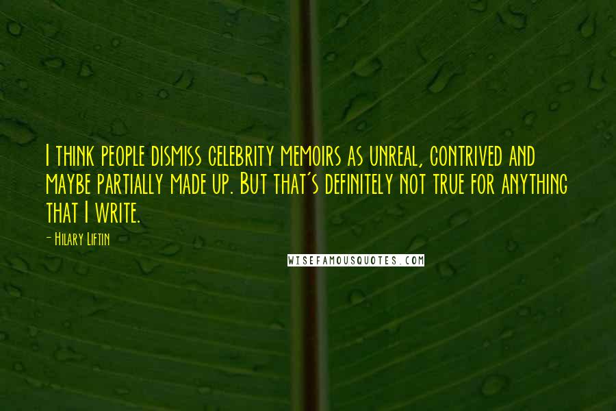 Hilary Liftin Quotes: I think people dismiss celebrity memoirs as unreal, contrived and maybe partially made up. But that's definitely not true for anything that I write.