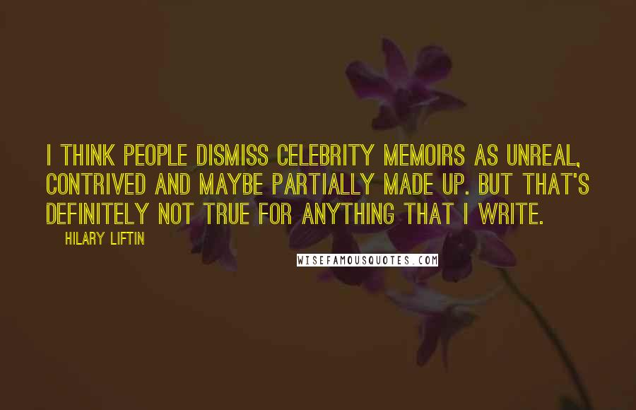 Hilary Liftin Quotes: I think people dismiss celebrity memoirs as unreal, contrived and maybe partially made up. But that's definitely not true for anything that I write.