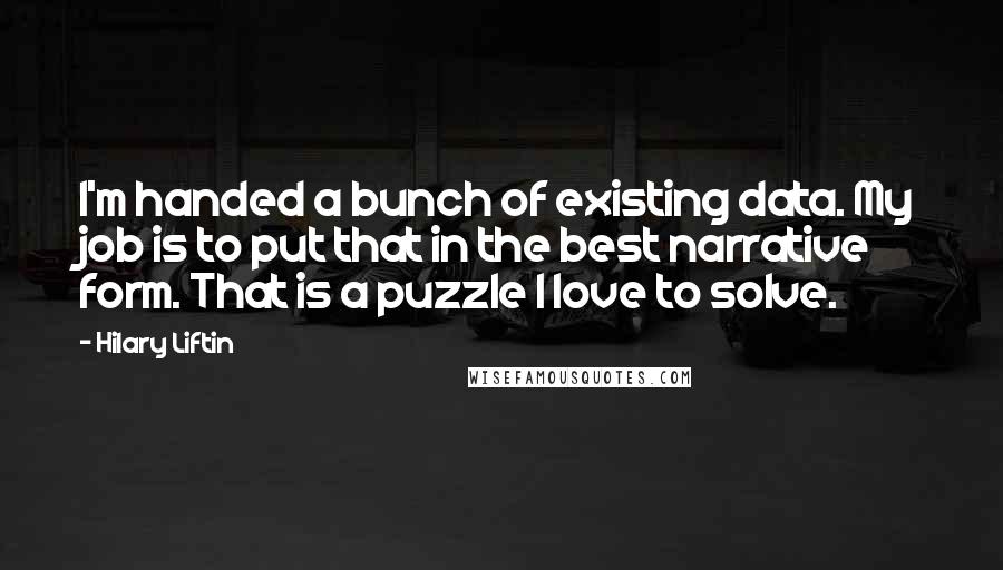 Hilary Liftin Quotes: I'm handed a bunch of existing data. My job is to put that in the best narrative form. That is a puzzle I love to solve.