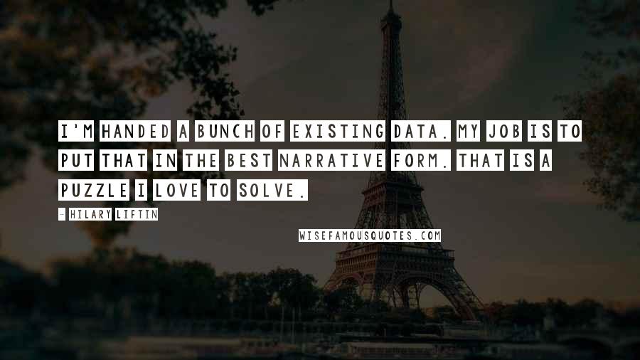 Hilary Liftin Quotes: I'm handed a bunch of existing data. My job is to put that in the best narrative form. That is a puzzle I love to solve.