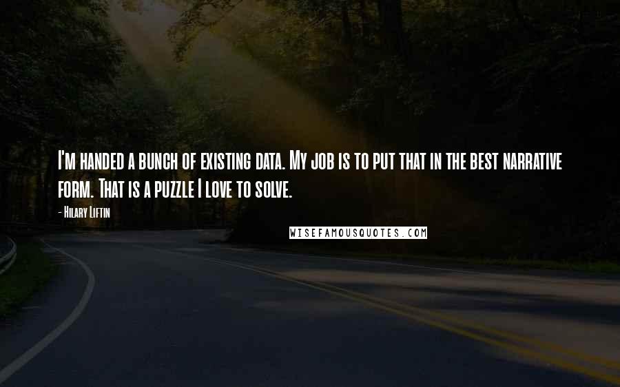 Hilary Liftin Quotes: I'm handed a bunch of existing data. My job is to put that in the best narrative form. That is a puzzle I love to solve.