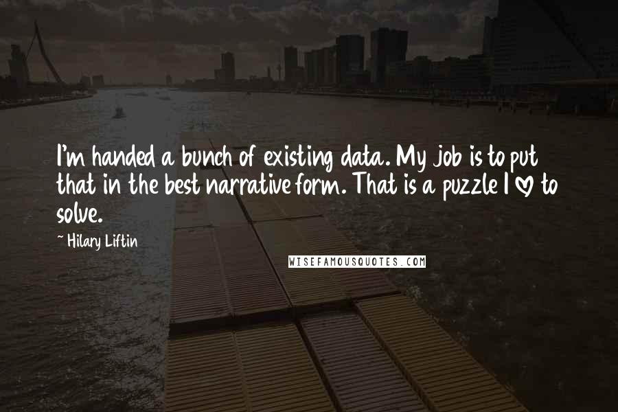 Hilary Liftin Quotes: I'm handed a bunch of existing data. My job is to put that in the best narrative form. That is a puzzle I love to solve.