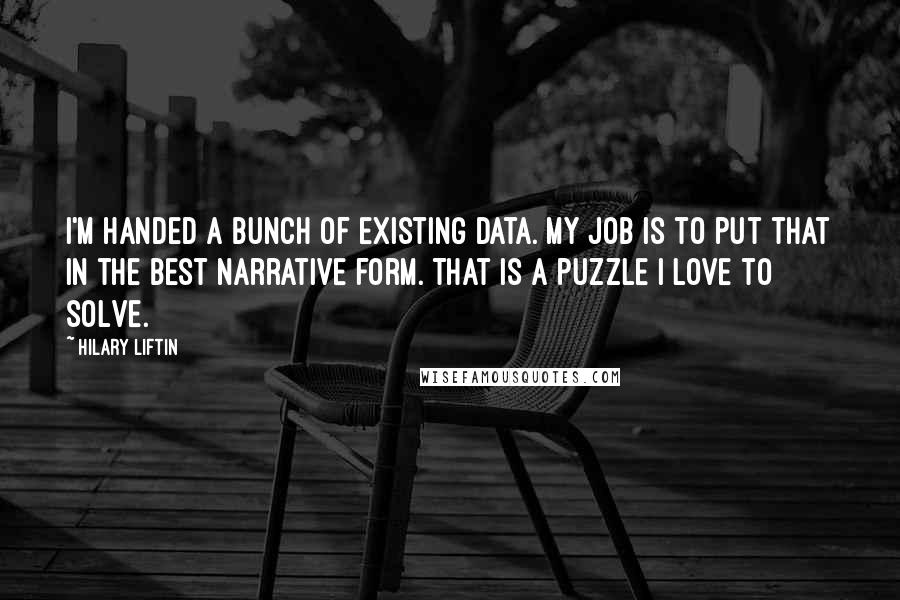Hilary Liftin Quotes: I'm handed a bunch of existing data. My job is to put that in the best narrative form. That is a puzzle I love to solve.