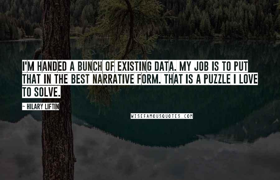 Hilary Liftin Quotes: I'm handed a bunch of existing data. My job is to put that in the best narrative form. That is a puzzle I love to solve.