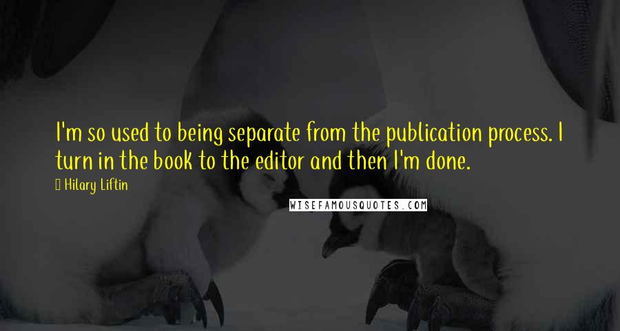 Hilary Liftin Quotes: I'm so used to being separate from the publication process. I turn in the book to the editor and then I'm done.