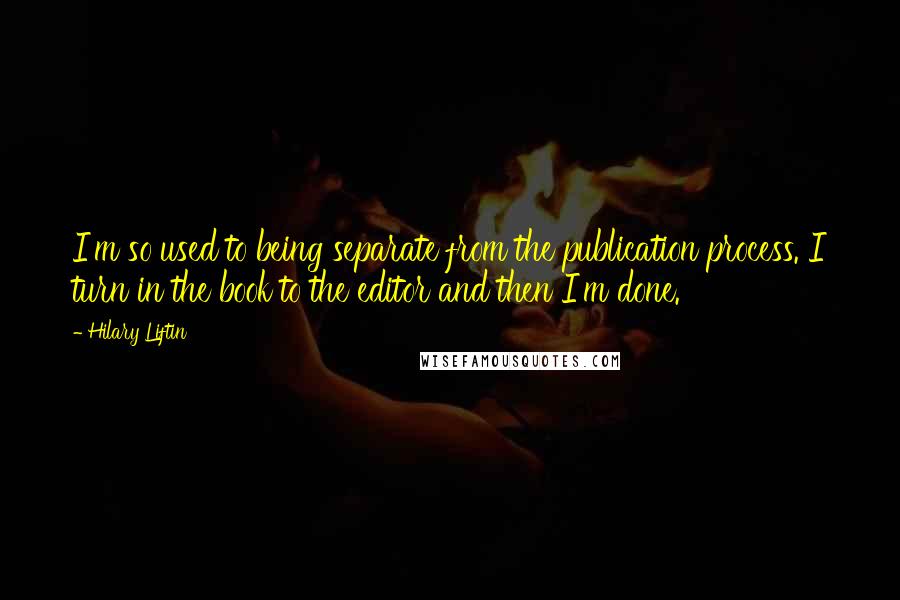 Hilary Liftin Quotes: I'm so used to being separate from the publication process. I turn in the book to the editor and then I'm done.