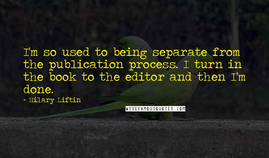 Hilary Liftin Quotes: I'm so used to being separate from the publication process. I turn in the book to the editor and then I'm done.