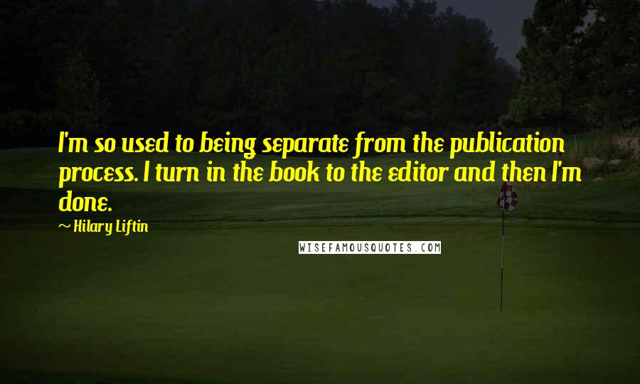 Hilary Liftin Quotes: I'm so used to being separate from the publication process. I turn in the book to the editor and then I'm done.