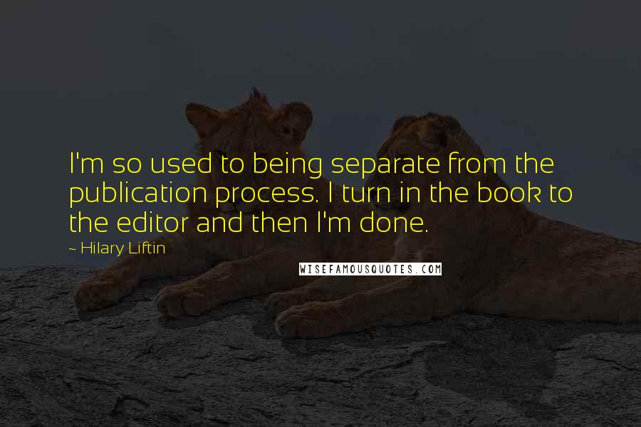 Hilary Liftin Quotes: I'm so used to being separate from the publication process. I turn in the book to the editor and then I'm done.