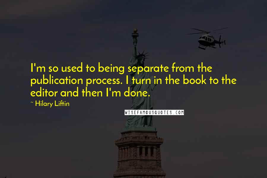 Hilary Liftin Quotes: I'm so used to being separate from the publication process. I turn in the book to the editor and then I'm done.