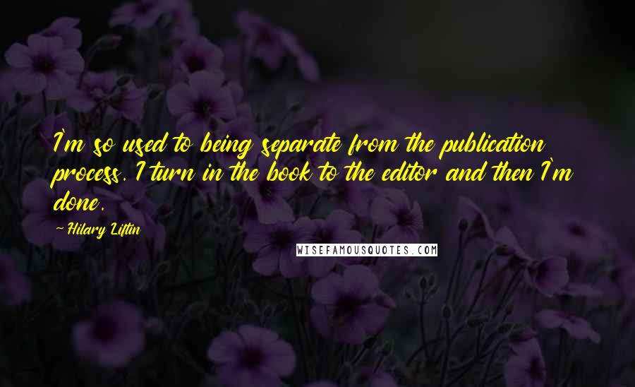 Hilary Liftin Quotes: I'm so used to being separate from the publication process. I turn in the book to the editor and then I'm done.