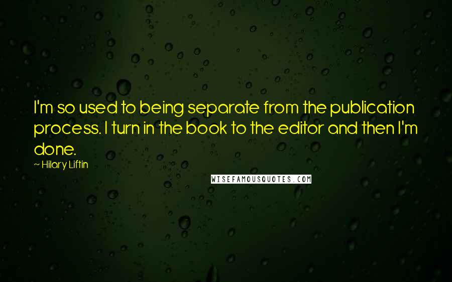 Hilary Liftin Quotes: I'm so used to being separate from the publication process. I turn in the book to the editor and then I'm done.