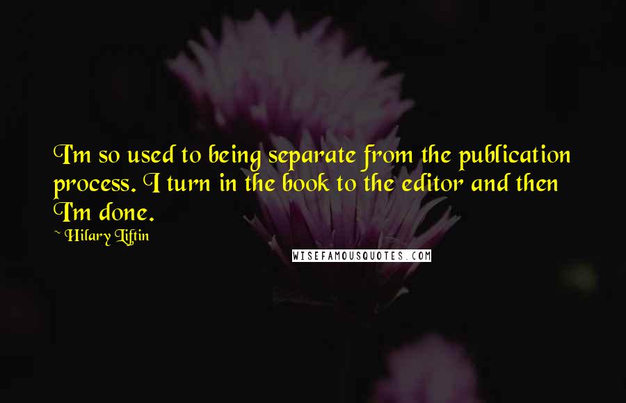 Hilary Liftin Quotes: I'm so used to being separate from the publication process. I turn in the book to the editor and then I'm done.