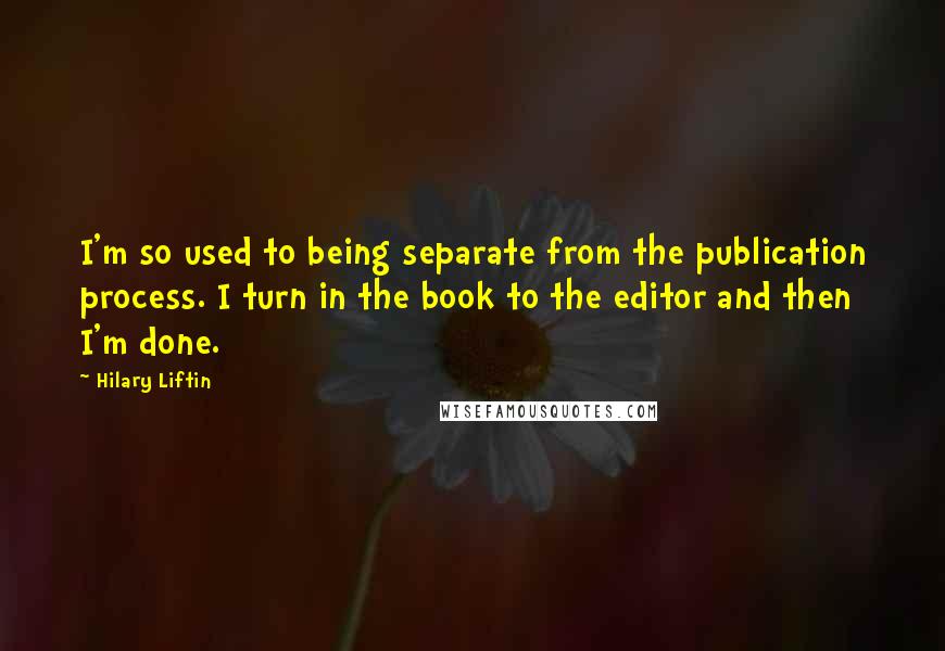 Hilary Liftin Quotes: I'm so used to being separate from the publication process. I turn in the book to the editor and then I'm done.