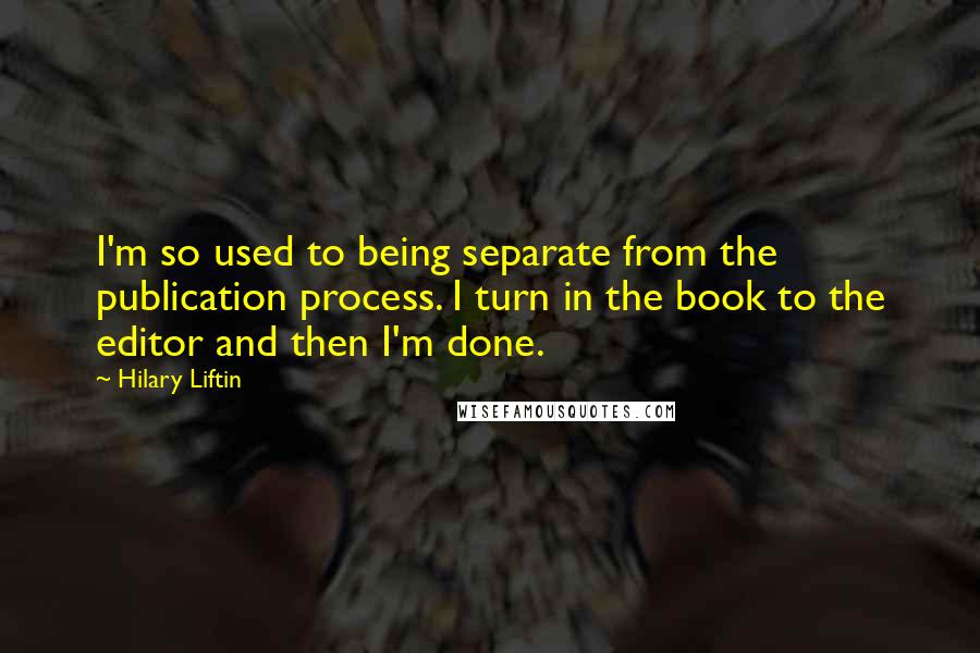 Hilary Liftin Quotes: I'm so used to being separate from the publication process. I turn in the book to the editor and then I'm done.