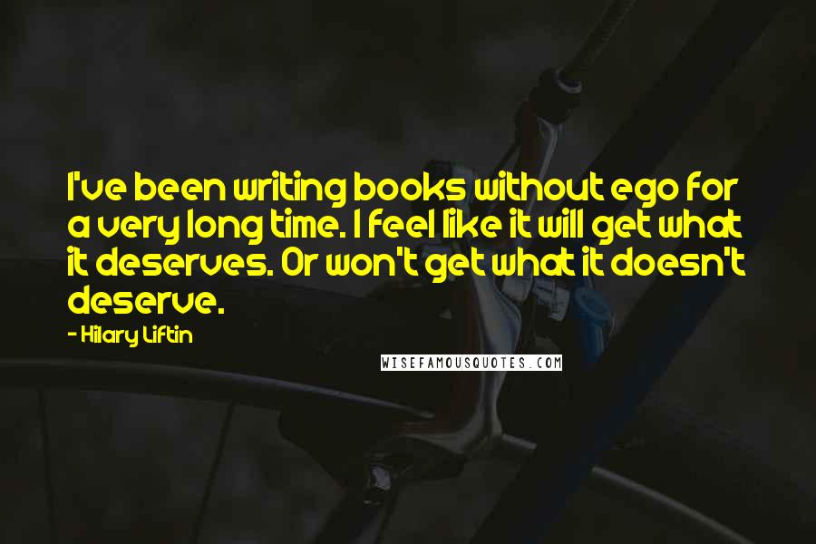 Hilary Liftin Quotes: I've been writing books without ego for a very long time. I feel like it will get what it deserves. Or won't get what it doesn't deserve.