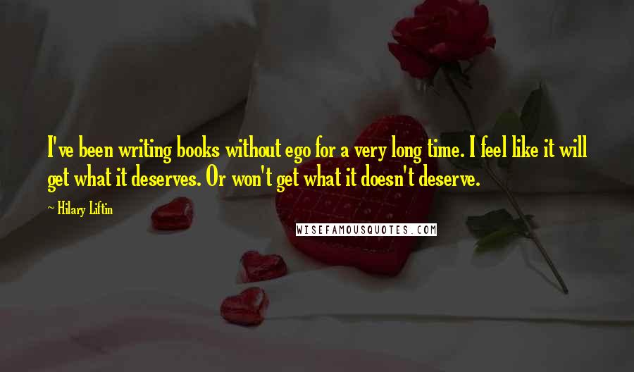 Hilary Liftin Quotes: I've been writing books without ego for a very long time. I feel like it will get what it deserves. Or won't get what it doesn't deserve.