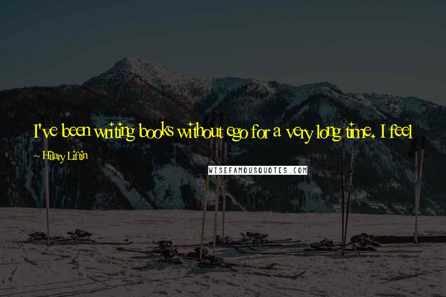 Hilary Liftin Quotes: I've been writing books without ego for a very long time. I feel like it will get what it deserves. Or won't get what it doesn't deserve.