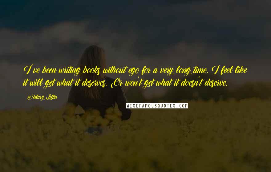 Hilary Liftin Quotes: I've been writing books without ego for a very long time. I feel like it will get what it deserves. Or won't get what it doesn't deserve.