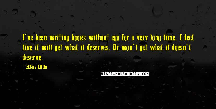 Hilary Liftin Quotes: I've been writing books without ego for a very long time. I feel like it will get what it deserves. Or won't get what it doesn't deserve.