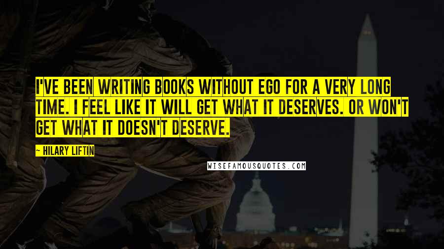 Hilary Liftin Quotes: I've been writing books without ego for a very long time. I feel like it will get what it deserves. Or won't get what it doesn't deserve.