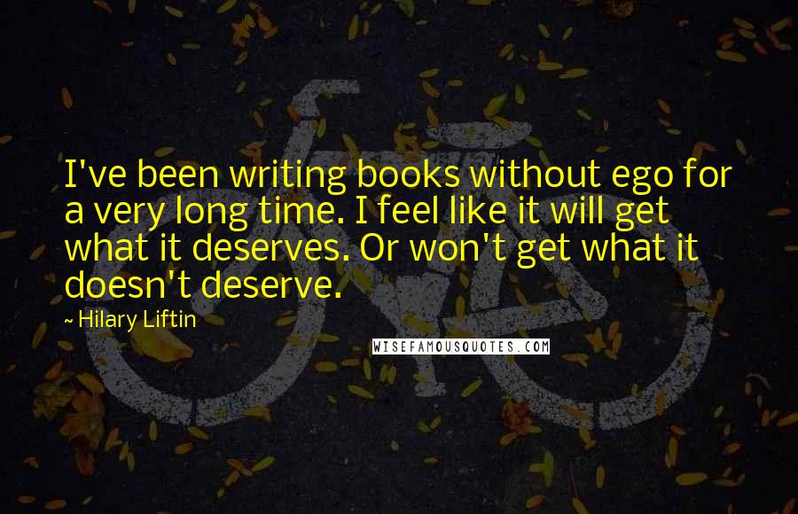 Hilary Liftin Quotes: I've been writing books without ego for a very long time. I feel like it will get what it deserves. Or won't get what it doesn't deserve.