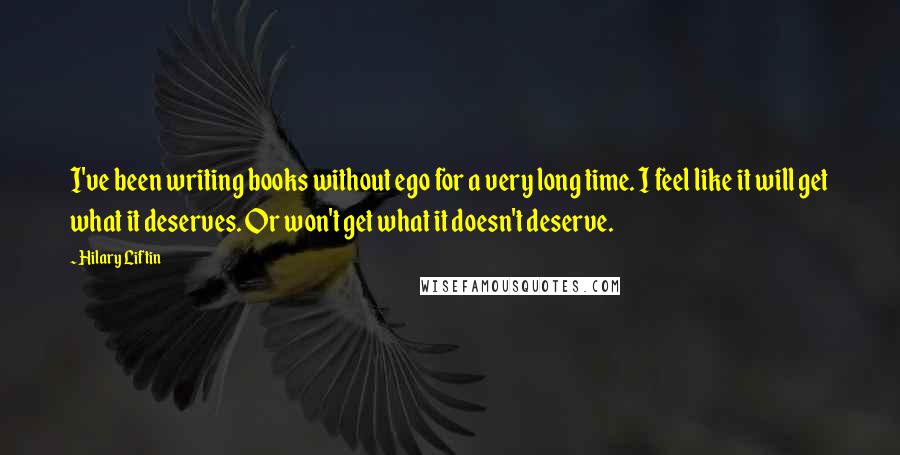 Hilary Liftin Quotes: I've been writing books without ego for a very long time. I feel like it will get what it deserves. Or won't get what it doesn't deserve.