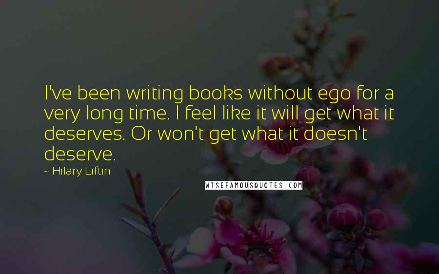 Hilary Liftin Quotes: I've been writing books without ego for a very long time. I feel like it will get what it deserves. Or won't get what it doesn't deserve.