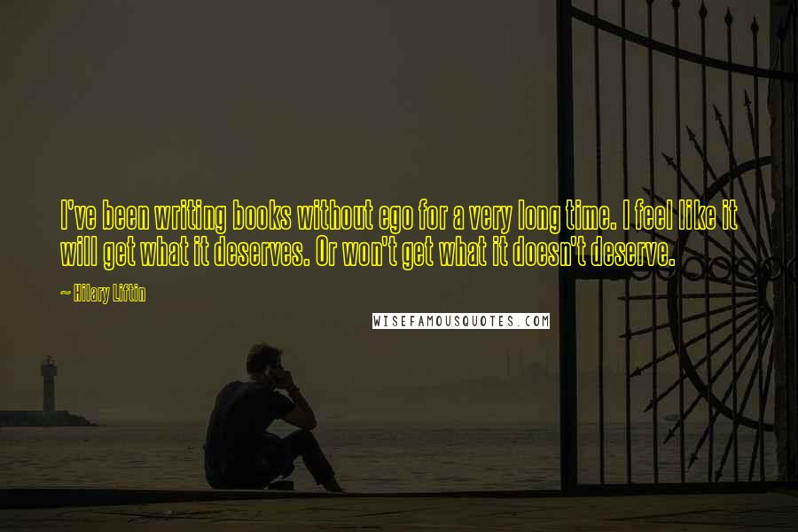 Hilary Liftin Quotes: I've been writing books without ego for a very long time. I feel like it will get what it deserves. Or won't get what it doesn't deserve.