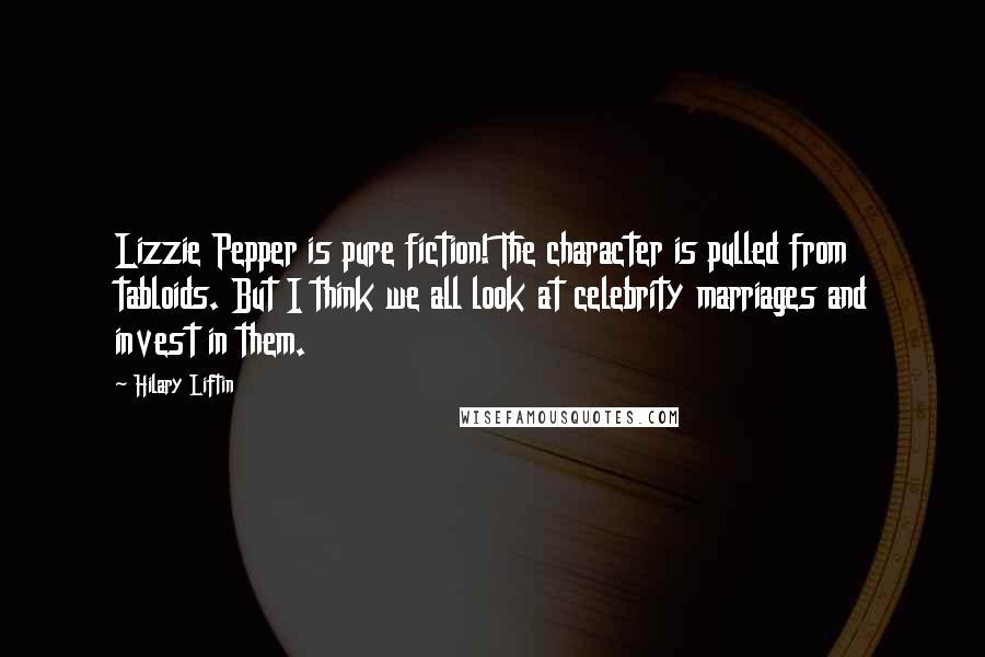 Hilary Liftin Quotes: Lizzie Pepper is pure fiction! The character is pulled from tabloids. But I think we all look at celebrity marriages and invest in them.