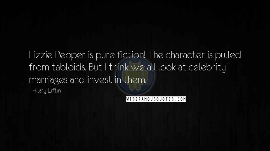 Hilary Liftin Quotes: Lizzie Pepper is pure fiction! The character is pulled from tabloids. But I think we all look at celebrity marriages and invest in them.
