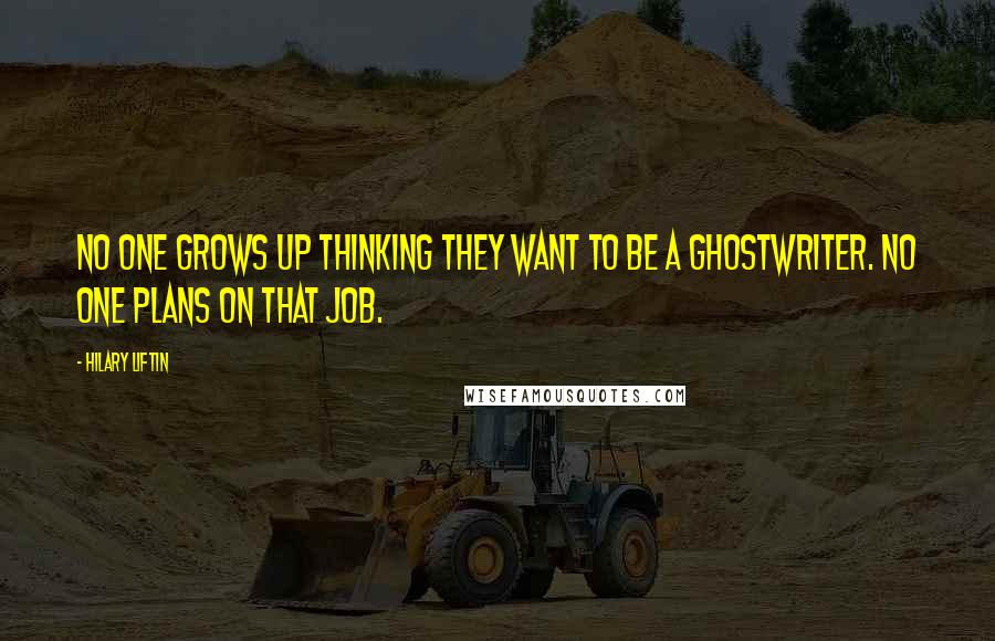 Hilary Liftin Quotes: No one grows up thinking they want to be a ghostwriter. No one plans on that job.