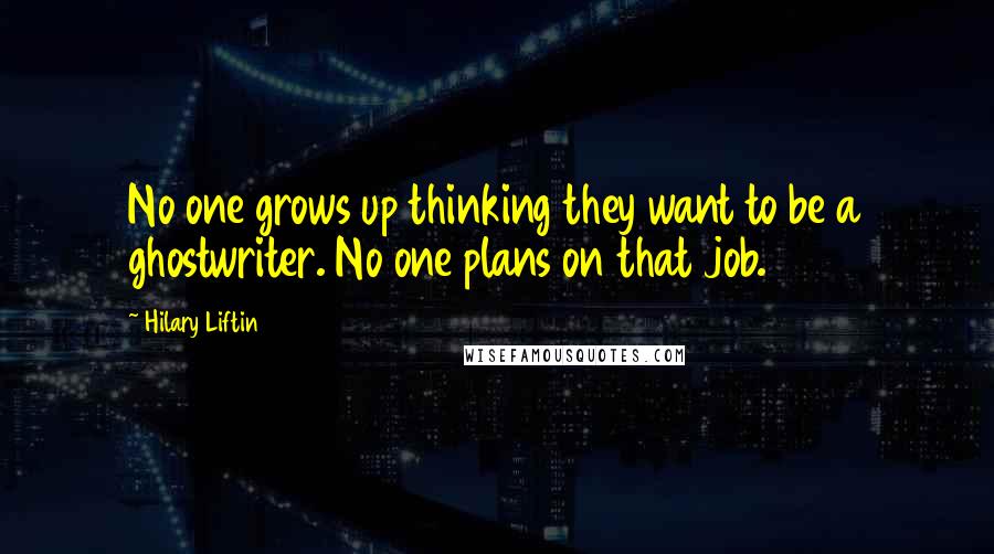 Hilary Liftin Quotes: No one grows up thinking they want to be a ghostwriter. No one plans on that job.