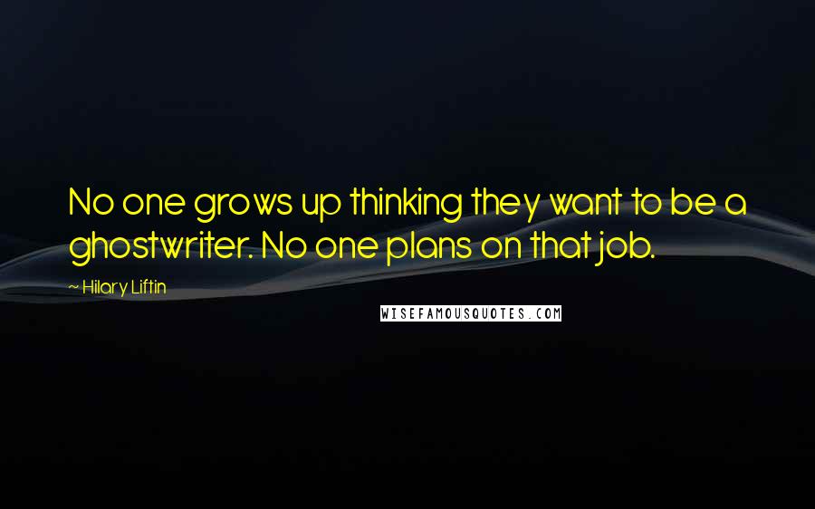 Hilary Liftin Quotes: No one grows up thinking they want to be a ghostwriter. No one plans on that job.