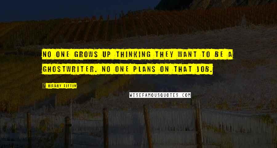 Hilary Liftin Quotes: No one grows up thinking they want to be a ghostwriter. No one plans on that job.