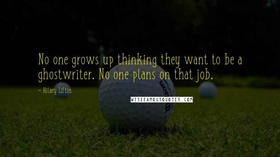 Hilary Liftin Quotes: No one grows up thinking they want to be a ghostwriter. No one plans on that job.