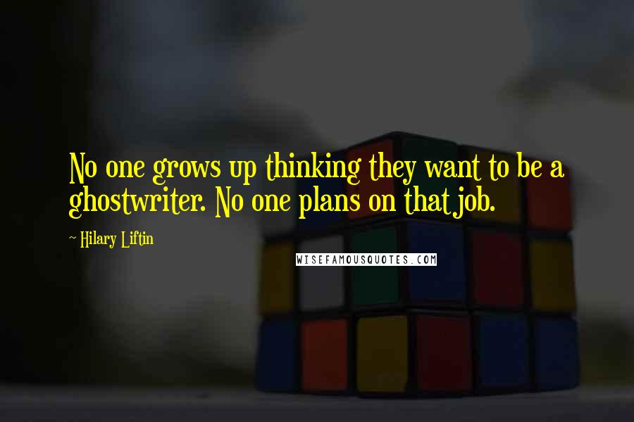 Hilary Liftin Quotes: No one grows up thinking they want to be a ghostwriter. No one plans on that job.