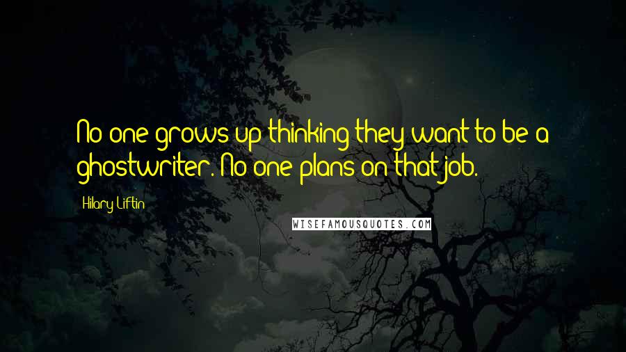 Hilary Liftin Quotes: No one grows up thinking they want to be a ghostwriter. No one plans on that job.