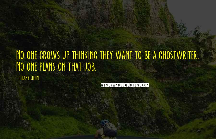 Hilary Liftin Quotes: No one grows up thinking they want to be a ghostwriter. No one plans on that job.